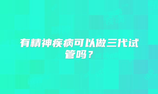有精神疾病可以做三代试管吗?