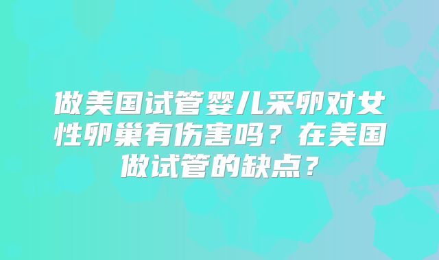 做美国试管婴儿采卵对女性卵巢有伤害吗？在美国做试管的缺点？