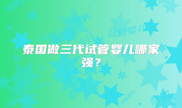泰国做三代试管婴儿哪家强？