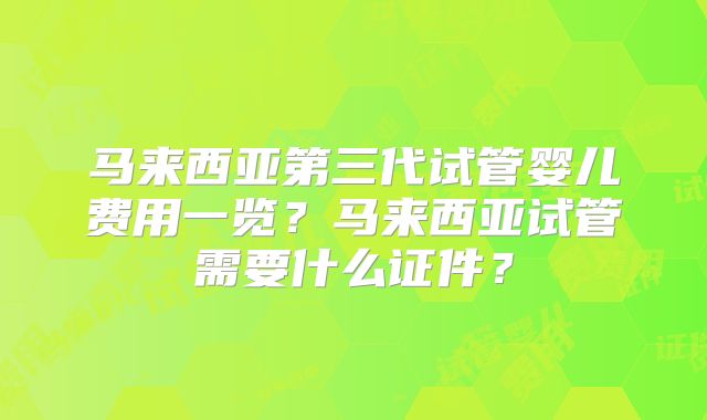 马来西亚第三代试管婴儿费用一览？马来西亚试管需要什么证件？
