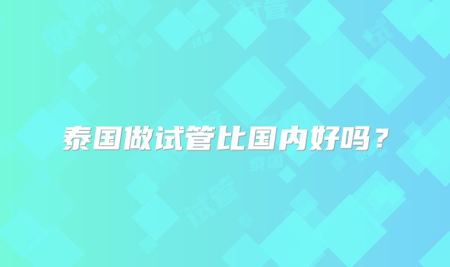 泰国做试管比国内好吗？