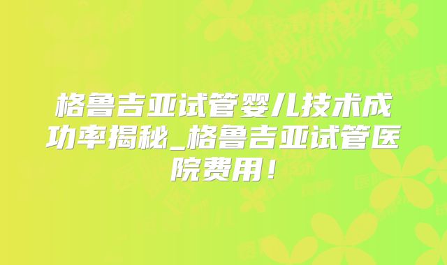 格鲁吉亚试管婴儿技术成功率揭秘_格鲁吉亚试管医院费用！