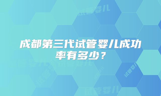 成都第三代试管婴儿成功率有多少？