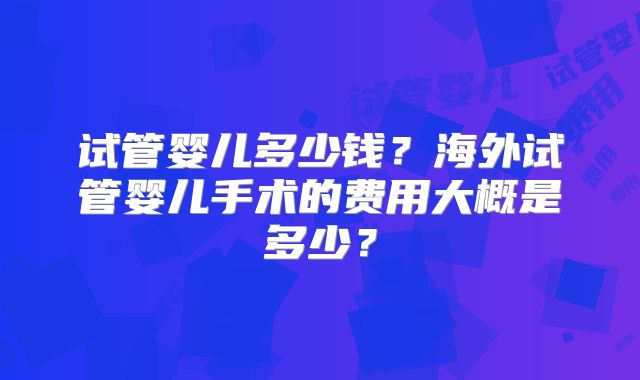 试管婴儿多少钱?海外试管婴儿手术的费用大概是多少?