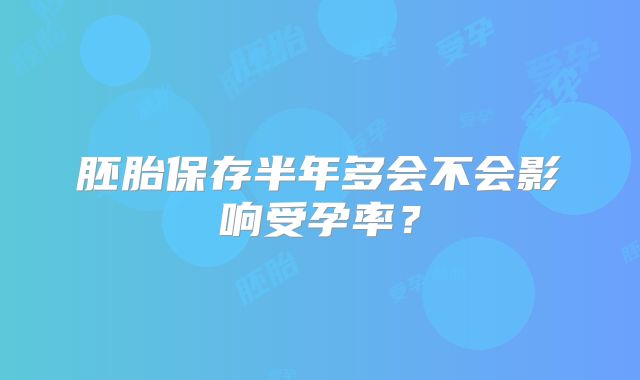 胚胎保存半年多会不会影响受孕率?