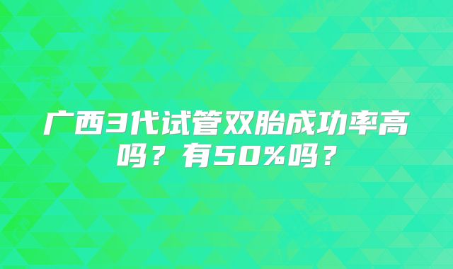 广西3代试管双胎成功率高吗?有50%吗?