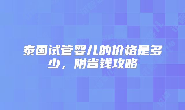 泰国试管婴儿的价格是多少,附省钱攻略