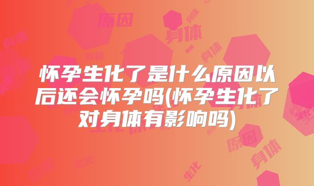 怀孕生化了是什么原因以后还会怀孕吗(怀孕生化了对身体有影响吗)