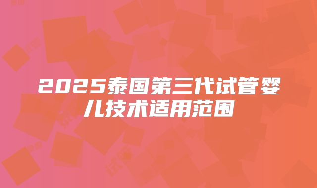 2025泰国第三代试管婴儿技术适用范围