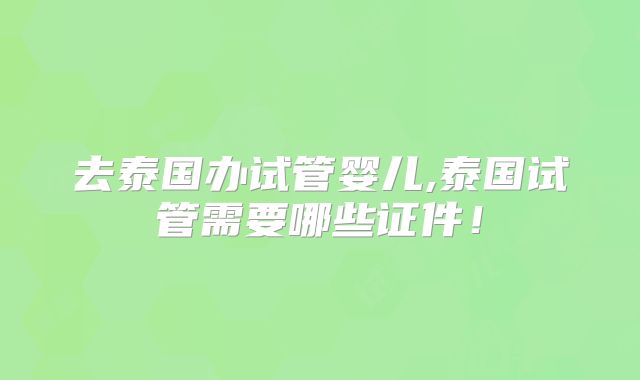 去泰国办试管婴儿,泰国试管需要哪些证件!
