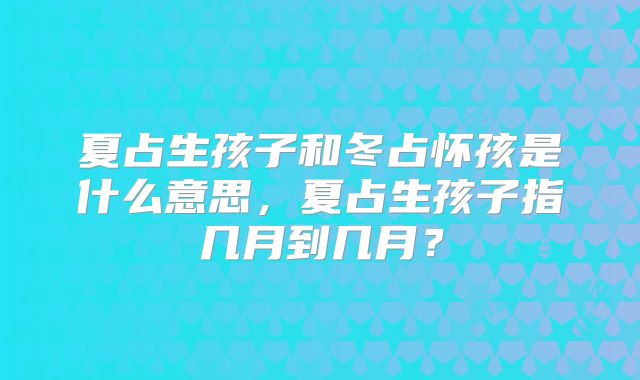 夏占生孩子和冬占怀孩是什么意思,夏占生孩子指几月到几月?
