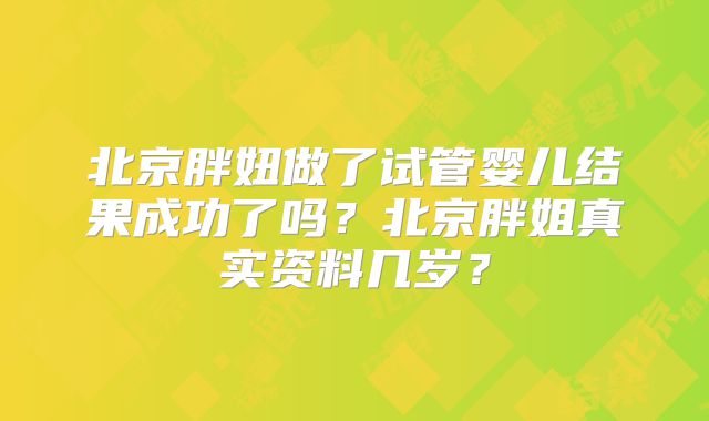 北京胖妞做了试管婴儿结果成功了吗?北京胖姐真实资料几岁?