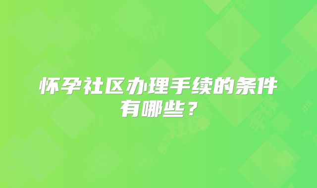怀孕社区办理手续的条件有哪些?