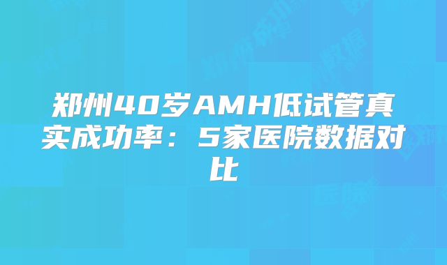 郑州40岁AMH低试管真实成功率：5家医院数据对比