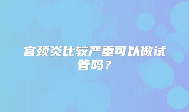 宫颈炎比较严重可以做试管吗?