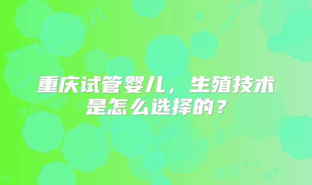 重庆试管婴儿，生殖技术是怎么选择的？