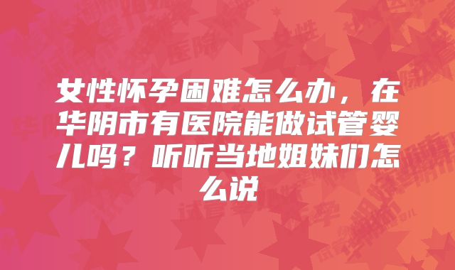 女性怀孕困难怎么办，在华阴市有医院能做试管婴儿吗？听听当地姐妹们怎么说