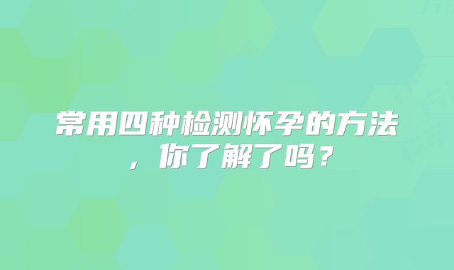 常用四种检测怀孕的方法，你了解了吗？