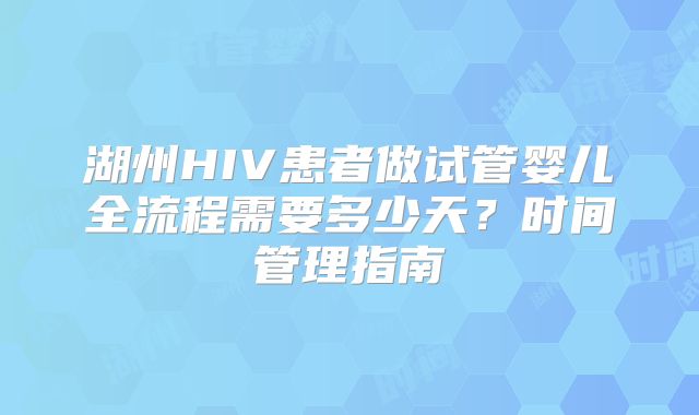 湖州HIV患者做试管婴儿全流程需要多少天？时间管理指南