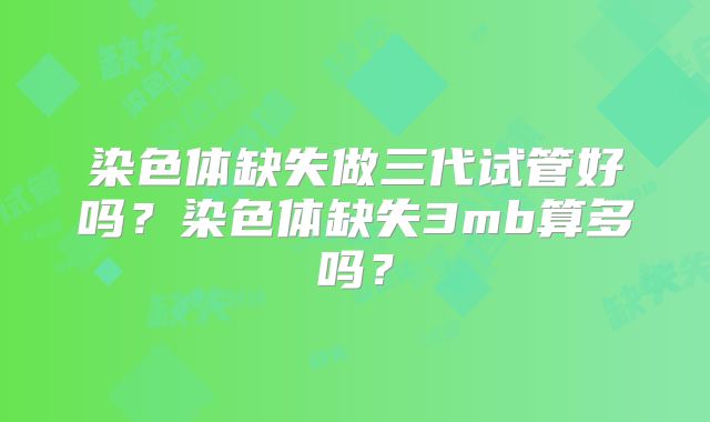 染色体缺失做三代试管好吗?染色体缺失3mb算多吗?
