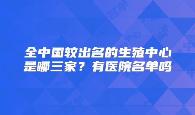 全中国较出名的生殖中心是哪三家?有医院名单吗