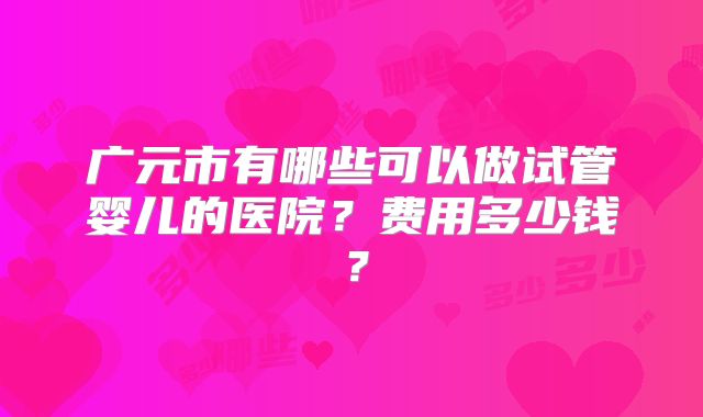广元市有哪些可以做试管婴儿的医院？费用多少钱？