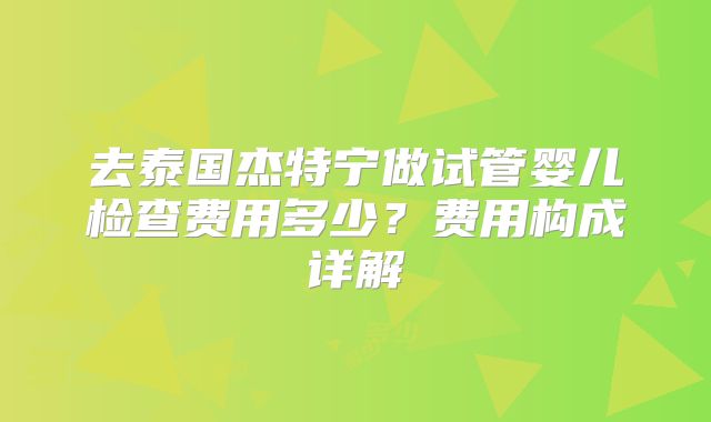 去泰国杰特宁做试管婴儿检查费用多少？费用构成详解