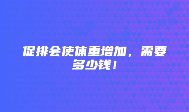 促排会使体重增加，需要多少钱！