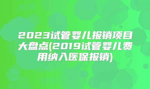 2023试管婴儿报销项目大盘点(2019试管婴儿费用纳入医保报销)