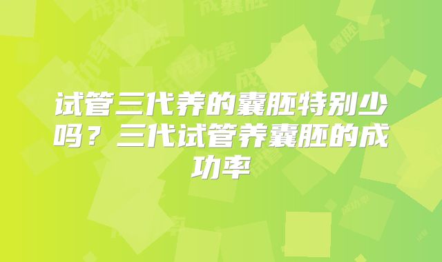 试管三代养的囊胚特别少吗？三代试管养囊胚的成功率
