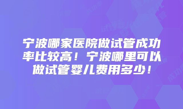 宁波哪家医院做试管成功率比较高!宁波哪里可以做试管婴儿费用多少!