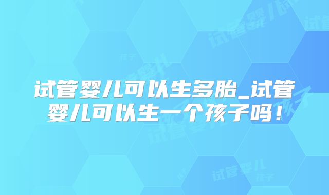 试管婴儿可以生多胎_试管婴儿可以生一个孩子吗!