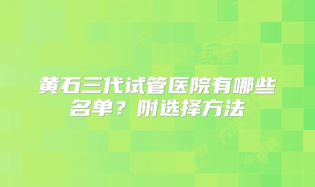 黄石三代试管医院有哪些名单？附选择方法