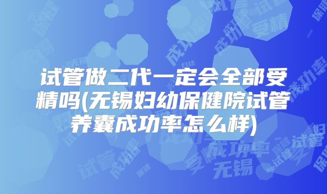 试管做二代一定会全部受精吗(无锡妇幼保健院试管养囊成功率怎么样)