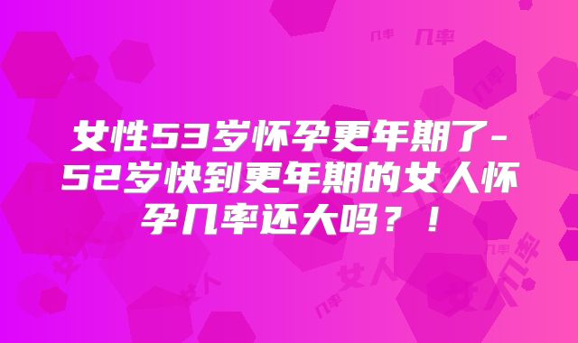 女性53岁怀孕更年期了-52岁快到更年期的女人怀孕几率还大吗？！
