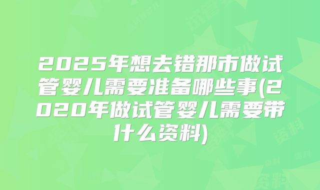 2025年想去错那市做试管婴儿需要准备哪些事(2020年做试管婴儿需要带什么资料)
