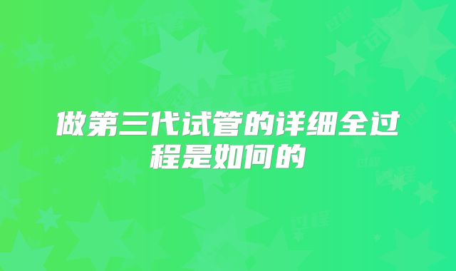做第三代试管的详细全过程是如何的