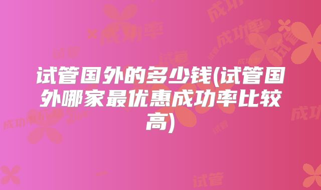 试管国外的多少钱(试管国外哪家最优惠成功率比较高)