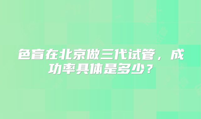 色盲在北京做三代试管，成功率具体是多少？