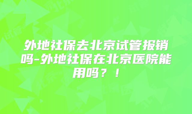 外地社保去北京试管报销吗-外地社保在北京医院能用吗？！