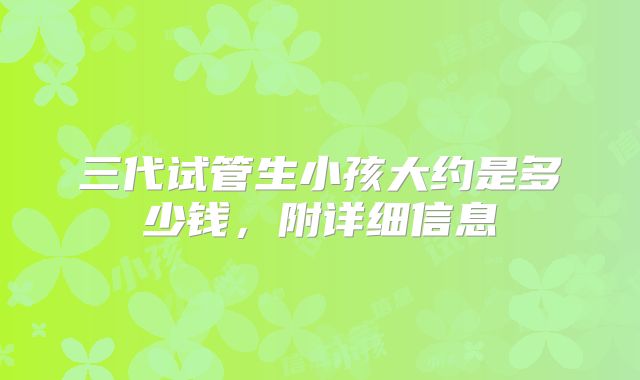 三代试管生小孩大约是多少钱,附详细信息