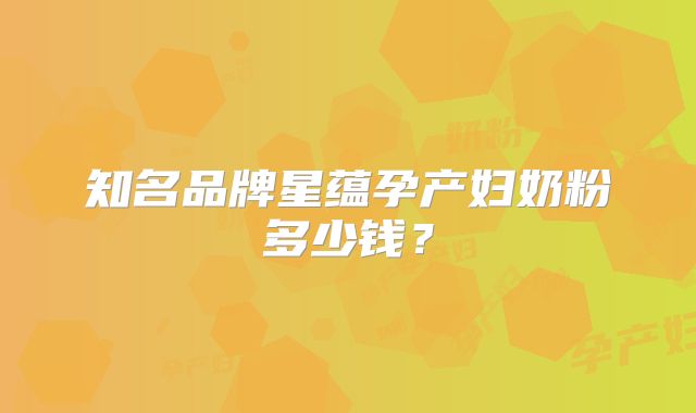 知名品牌星蕴孕产妇奶粉多少钱?
