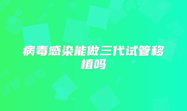 病毒感染能做三代试管移植吗