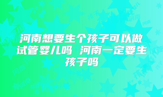 河南想要生个孩子可以做试管婴儿吗 河南一定要生孩子吗