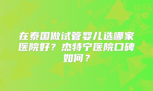在泰国做试管婴儿选哪家医院好？杰特宁医院口碑如何？