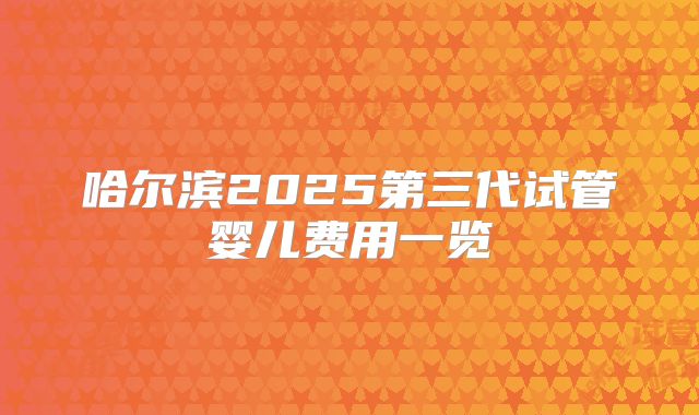 哈尔滨2025第三代试管婴儿费用一览