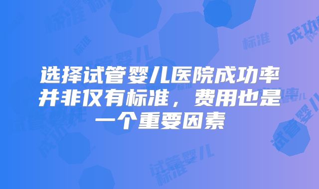 选择试管婴儿医院成功率并非仅有标准,费用也是一个重要因素