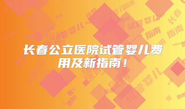 长春公立医院试管婴儿费用及新指南！
