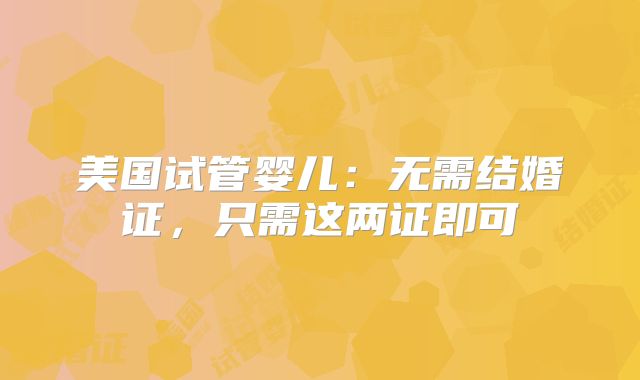 美国试管婴儿：无需结婚证，只需这两证即可