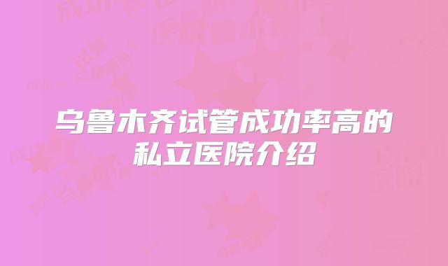 乌鲁木齐试管成功率高的私立医院介绍